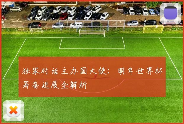 独家对话主办国大使：明年世界杯筹备进展全解析