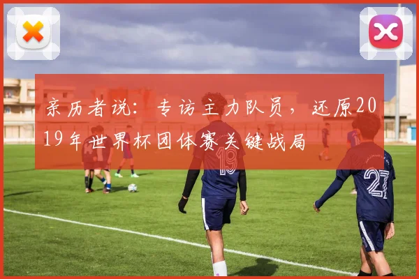 亲历者说：专访主力队员，还原2019年世界杯团体赛关键战局