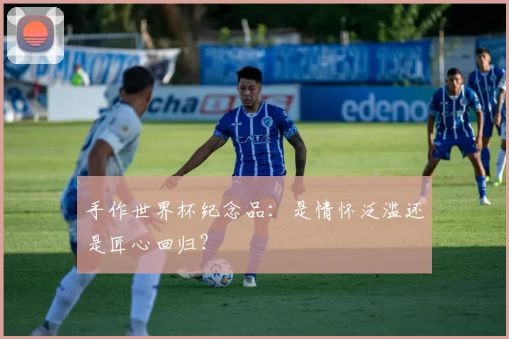 手作世界杯纪念品：是情怀泛滥还是匠心回归？