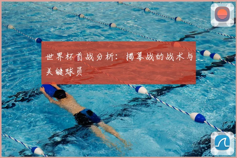 世界杯首战分析：揭幕战的战术与关键球员