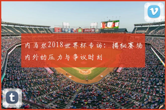内马尔2018世界杯专访:揭秘赛场内外的压力与争议时刻