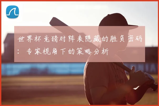 世界杯竞猜对阵表隐藏的胜负密码：专家视角下的策略分析
