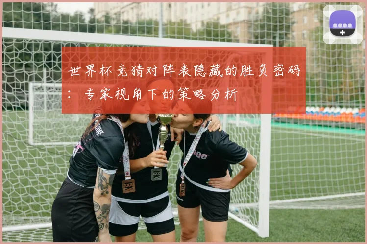 世界杯竞猜对阵表隐藏的胜负密码：专家视角下的策略分析