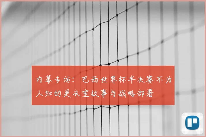 内幕专访:巴西世界杯半决赛不为人知的更衣室故事与战略部署