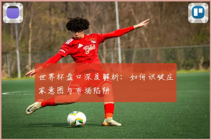 世界杯盘口深度解析：如何识破庄家意图与市场陷阱