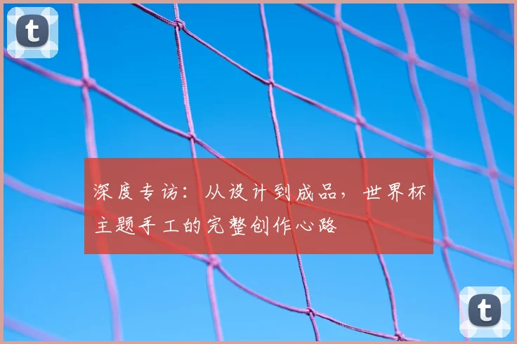 深度专访：从设计到成品，世界杯主题手工的完整创作心路
