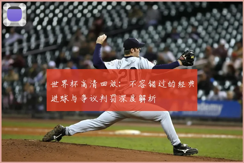 世界杯高清回放：不容错过的经典进球与争议判罚深度解析