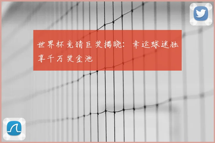 世界杯竞猜巨奖揭晓：幸运球迷独享千万奖金池