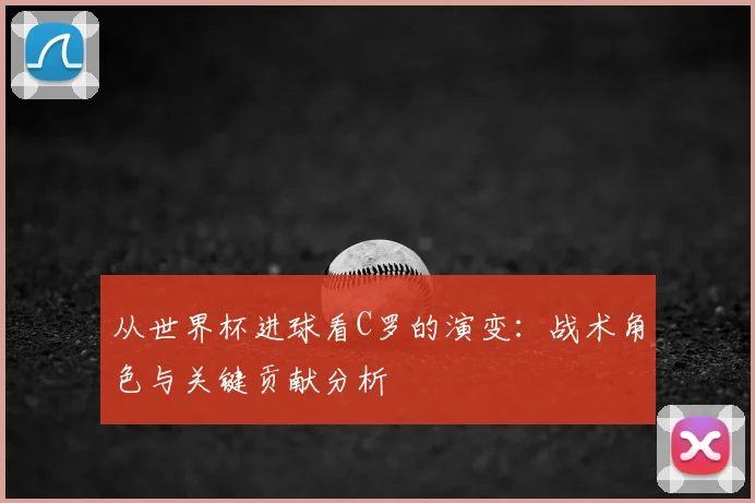从世界杯进球看C罗的演变：战术角色与关键贡献分析