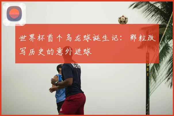 世界杯首个乌龙球诞生记：那粒改写历史的意外进球