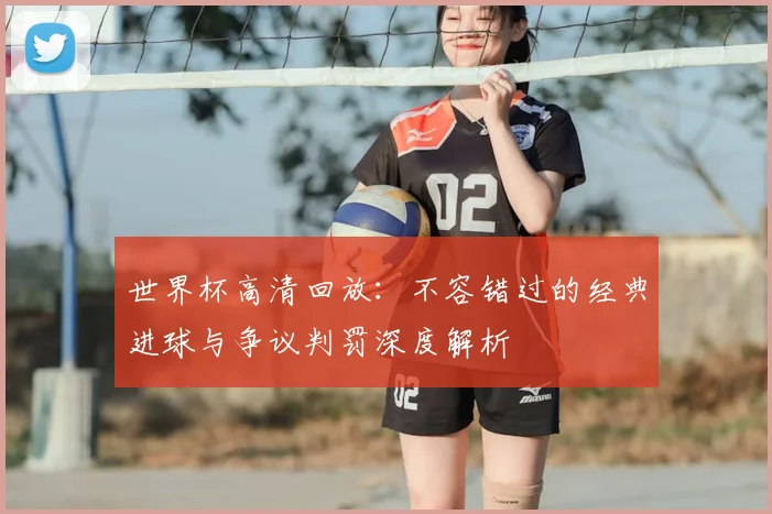 世界杯高清回放：不容错过的经典进球与争议判罚深度解析