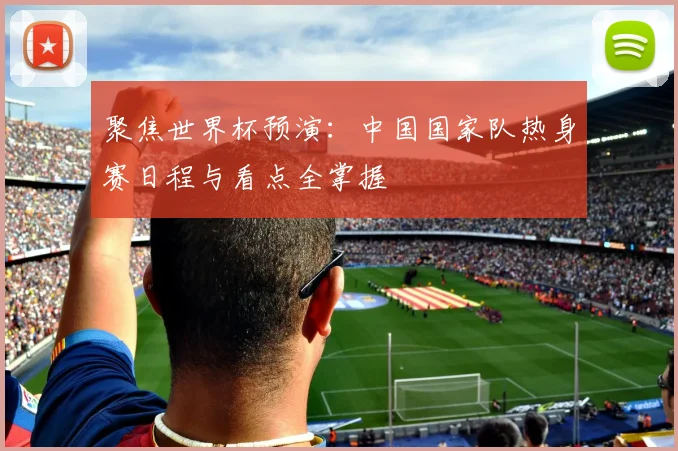聚焦世界杯预演:中国国家队热身赛日程与看点全掌握
