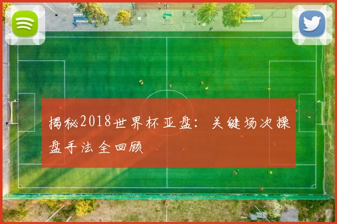 揭秘2018世界杯亚盘：关键场次操盘手法全回顾