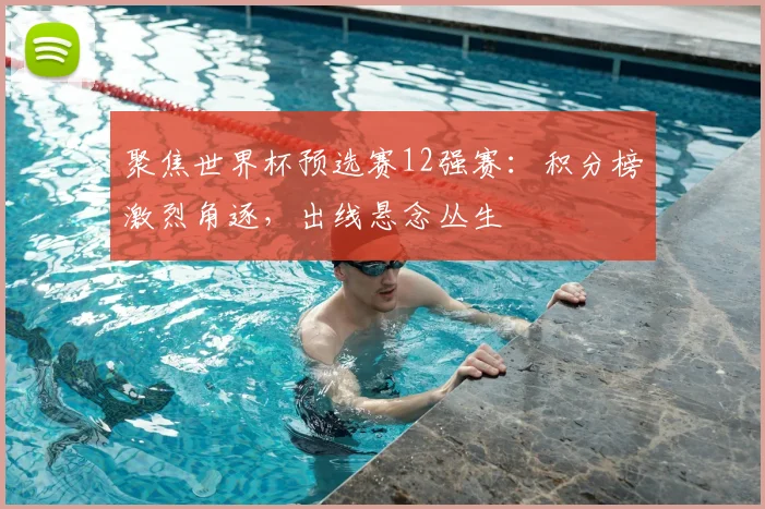 聚焦世界杯预选赛12强赛：积分榜激烈角逐，出线悬念丛生