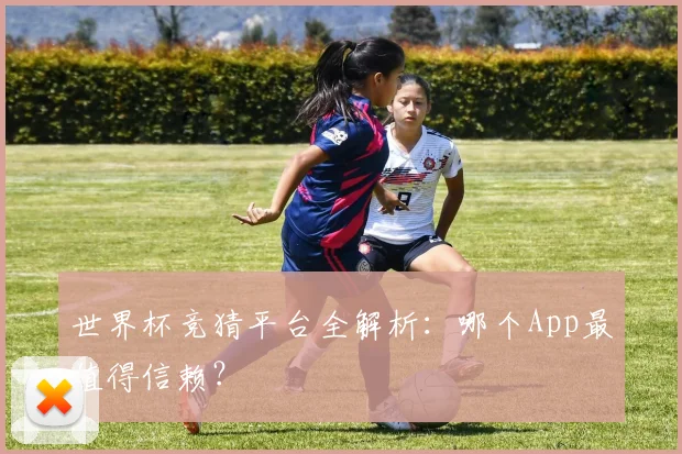 世界杯竞猜平台全解析：哪个App最值得信赖？