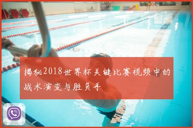 揭秘2018世界杯关键比赛视频中的战术演变与胜负手