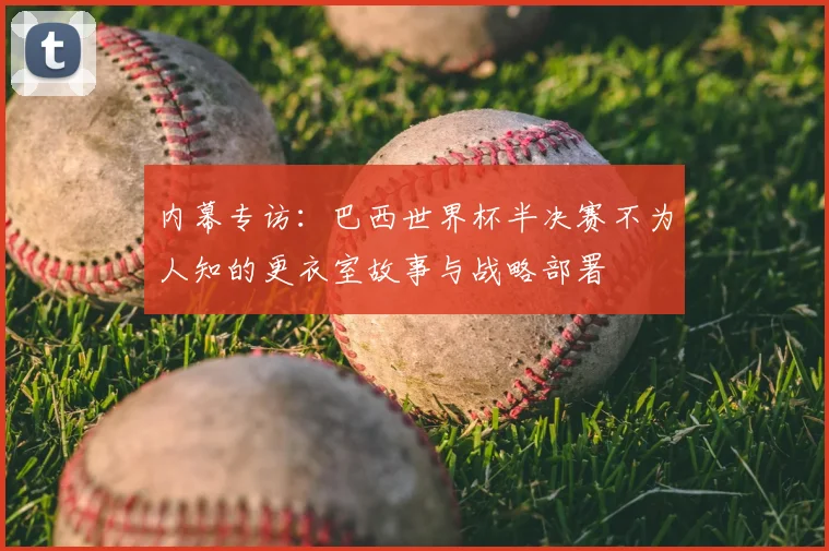 内幕专访:巴西世界杯半决赛不为人知的更衣室故事与战略部署