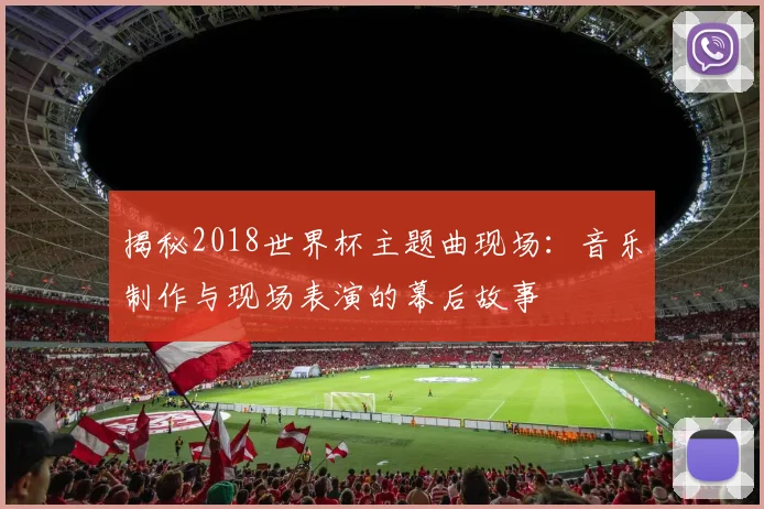 揭秘2018世界杯主题曲现场：音乐制作与现场表演的幕后故事