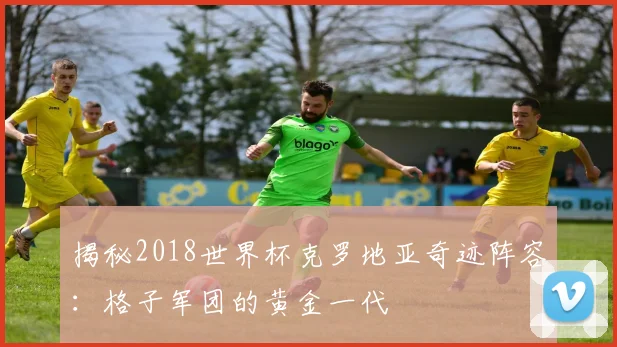 揭秘2018世界杯克罗地亚奇迹阵容：格子军团的黄金一代