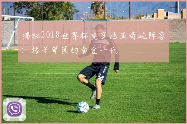 揭秘2018世界杯克罗地亚奇迹阵容：格子军团的黄金一代