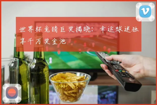 世界杯竞猜巨奖揭晓：幸运球迷独享千万奖金池