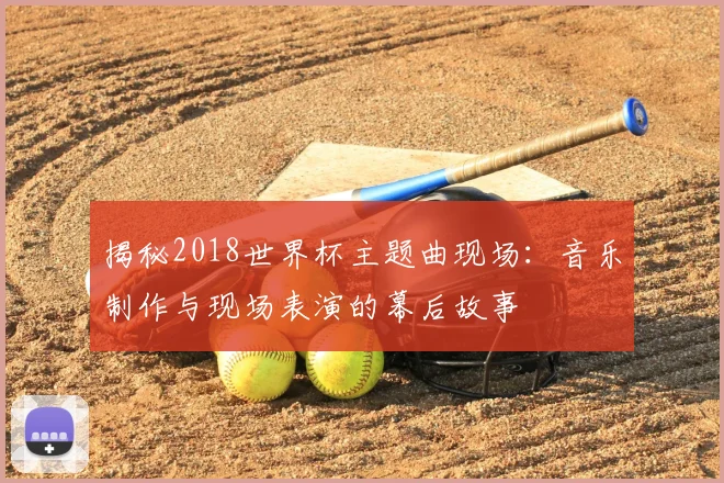 揭秘2018世界杯主题曲现场：音乐制作与现场表演的幕后故事