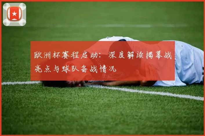 欧洲杯赛程启动:深度解读揭幕战亮点与球队备战情况