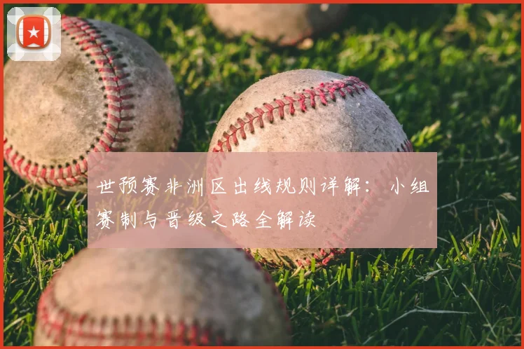世预赛非洲区出线规则详解：小组赛制与晋级之路全解读