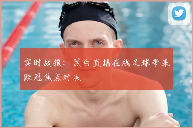 实时战报：黑白直播在线足球带来欧冠焦点对决