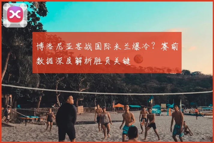 博洛尼亚客战国际米兰爆冷？赛前数据深度解析胜负关键
