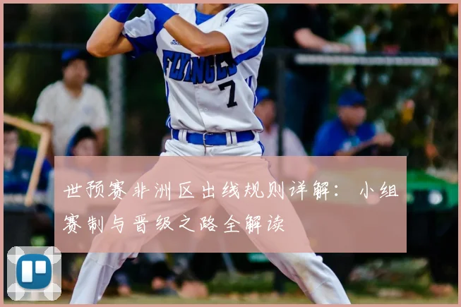 世预赛非洲区出线规则详解：小组赛制与晋级之路全解读