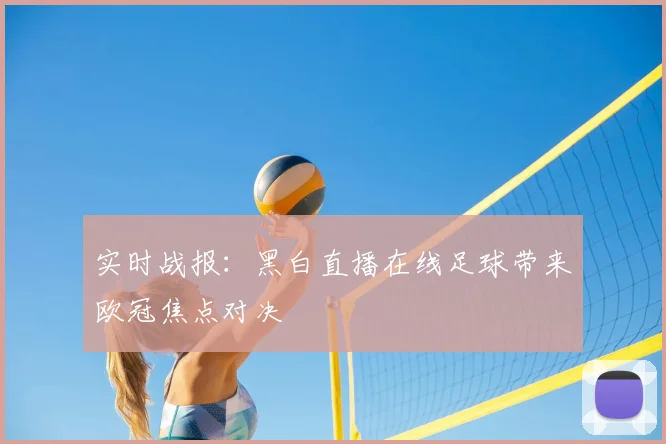 实时战报：黑白直播在线足球带来欧冠焦点对决