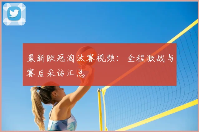 最新欧冠淘汰赛视频：全程激战与赛后采访汇总