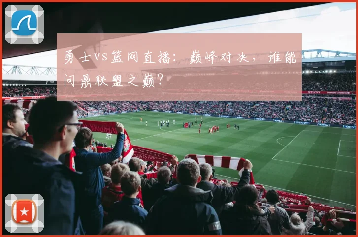 勇士vs篮网直播：巅峰对决，谁能问鼎联盟之巅？