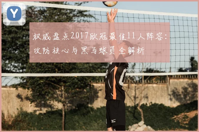 权威盘点2017欧冠最佳11人阵容：攻防核心与黑马球员全解析