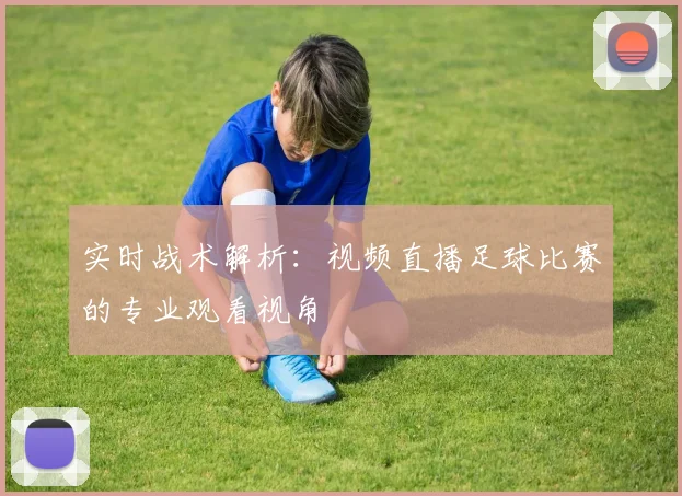 实时战术解析：视频直播足球比赛的专业观看视角