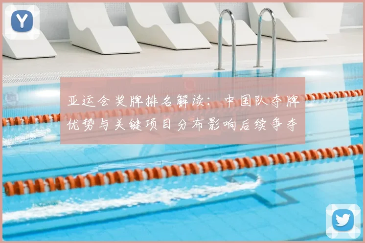 亚运会奖牌排名解读：中国队夺牌优势与关键项目分布影响后续争夺
