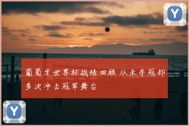 葡萄牙世界杯战绩回顾 从未夺冠却多次冲击冠军舞台