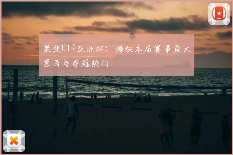 聚焦U17亚洲杯:揭秘本届赛事最大黑马与夺冠热门