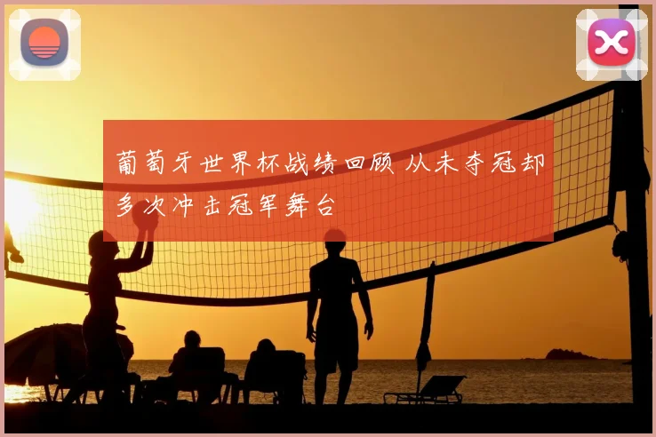 葡萄牙世界杯战绩回顾 从未夺冠却多次冲击冠军舞台