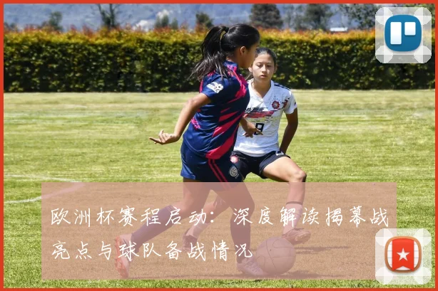 欧洲杯赛程启动：深度解读揭幕战亮点与球队备战情况