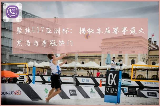 聚焦U17亚洲杯：揭秘本届赛事最大黑马与夺冠热门
