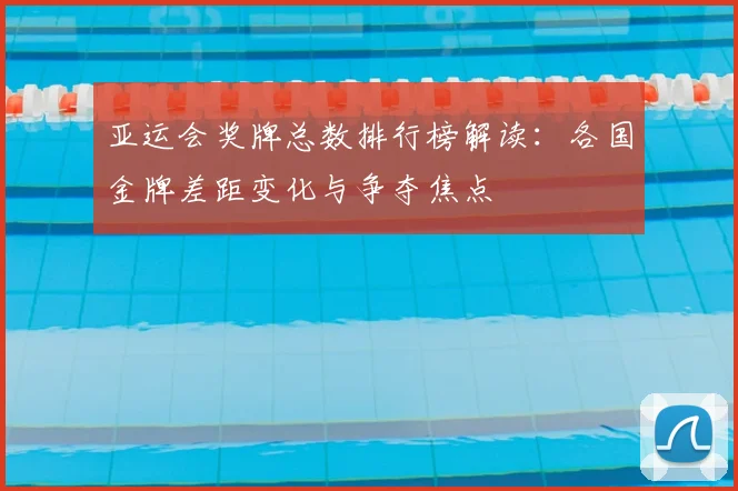 亚运会奖牌总数排行榜解读：各国金牌差距变化与争夺焦点