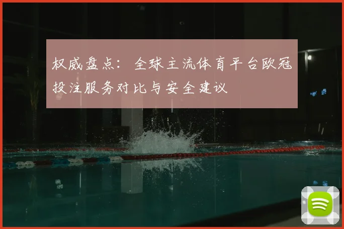 权威盘点：全球主流体育平台欧冠投注服务对比与安全建议