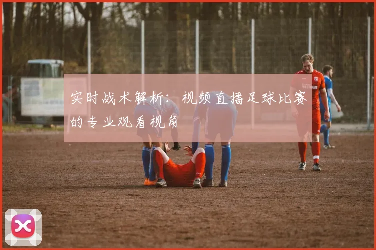实时战术解析：视频直播足球比赛的专业观看视角