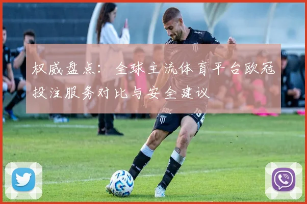 权威盘点：全球主流体育平台欧冠投注服务对比与安全建议