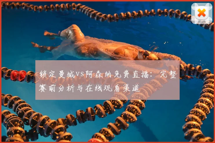 锁定曼城vs阿森纳免费直播:完整赛前分析与在线观看渠道
