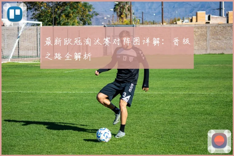 最新欧冠淘汰赛对阵图详解：晋级之路全解析
