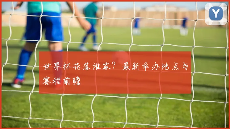 世界杯花落谁家？最新举办地点与赛程前瞻