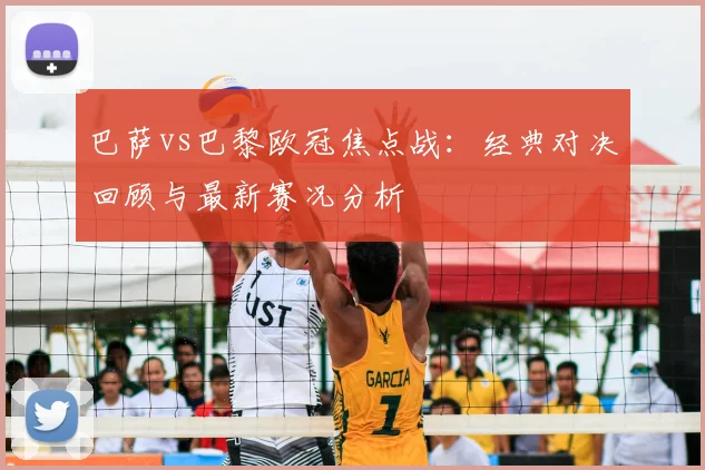 巴萨vs巴黎欧冠焦点战：经典对决回顾与最新赛况分析
